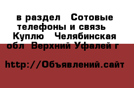  в раздел : Сотовые телефоны и связь » Куплю . Челябинская обл.,Верхний Уфалей г.